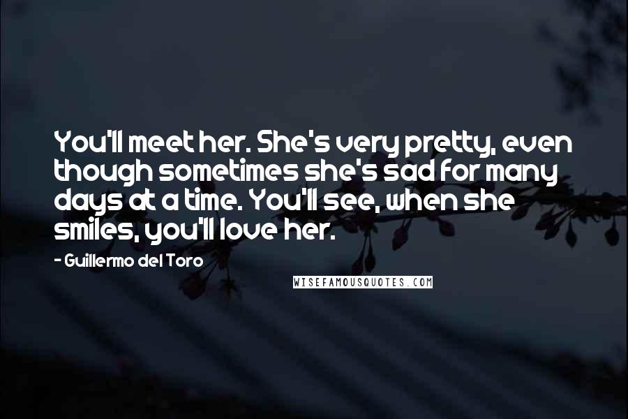 Guillermo Del Toro Quotes: You'll meet her. She's very pretty, even though sometimes she's sad for many days at a time. You'll see, when she smiles, you'll love her.