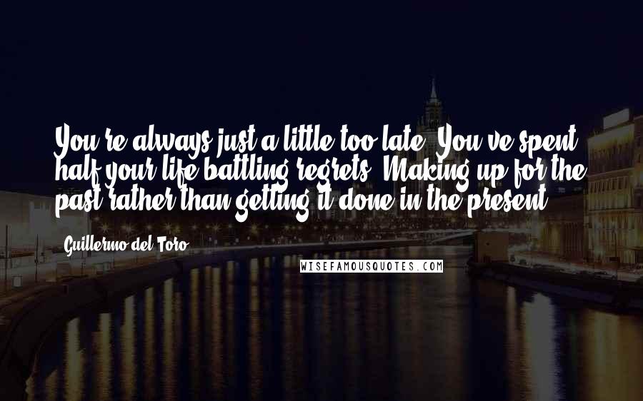 Guillermo Del Toro Quotes: You're always just a little too late. You've spent half your life battling regrets. Making up for the past rather than getting it done in the present.