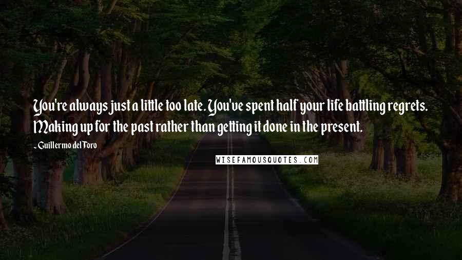 Guillermo Del Toro Quotes: You're always just a little too late. You've spent half your life battling regrets. Making up for the past rather than getting it done in the present.