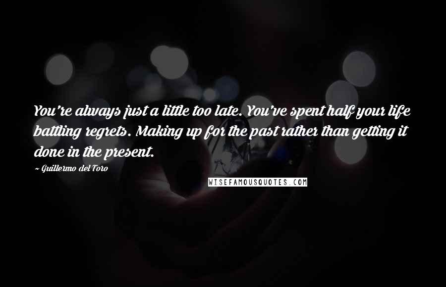 Guillermo Del Toro Quotes: You're always just a little too late. You've spent half your life battling regrets. Making up for the past rather than getting it done in the present.