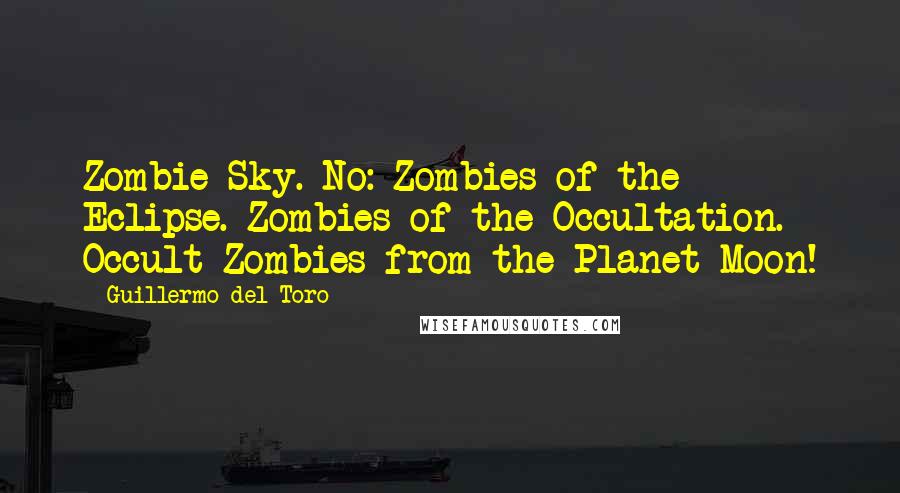Guillermo Del Toro Quotes: Zombie Sky. No: Zombies of the Eclipse. Zombies of the Occultation. Occult Zombies from the Planet Moon!