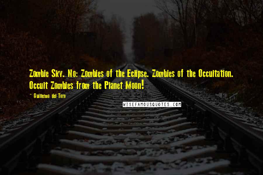 Guillermo Del Toro Quotes: Zombie Sky. No: Zombies of the Eclipse. Zombies of the Occultation. Occult Zombies from the Planet Moon!