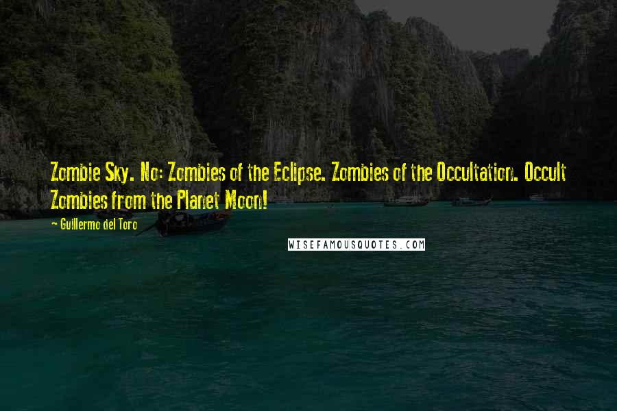 Guillermo Del Toro Quotes: Zombie Sky. No: Zombies of the Eclipse. Zombies of the Occultation. Occult Zombies from the Planet Moon!