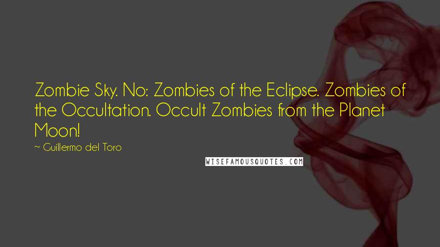 Guillermo Del Toro Quotes: Zombie Sky. No: Zombies of the Eclipse. Zombies of the Occultation. Occult Zombies from the Planet Moon!