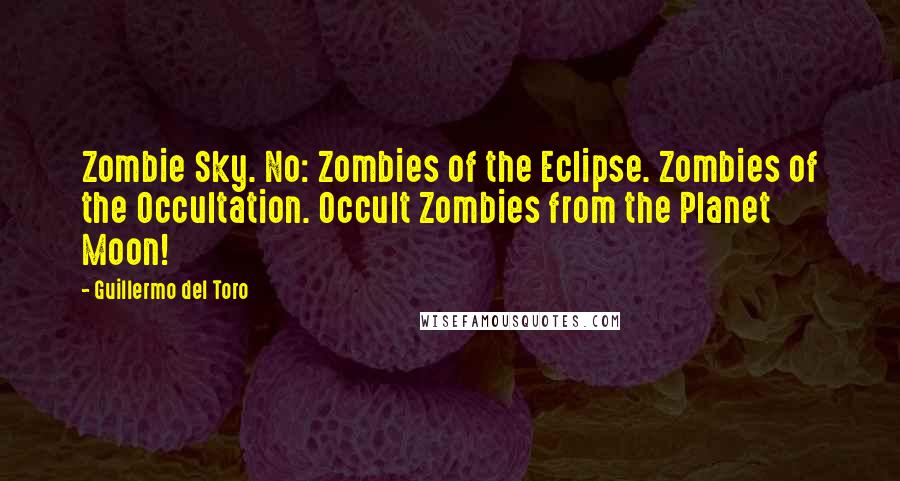 Guillermo Del Toro Quotes: Zombie Sky. No: Zombies of the Eclipse. Zombies of the Occultation. Occult Zombies from the Planet Moon!