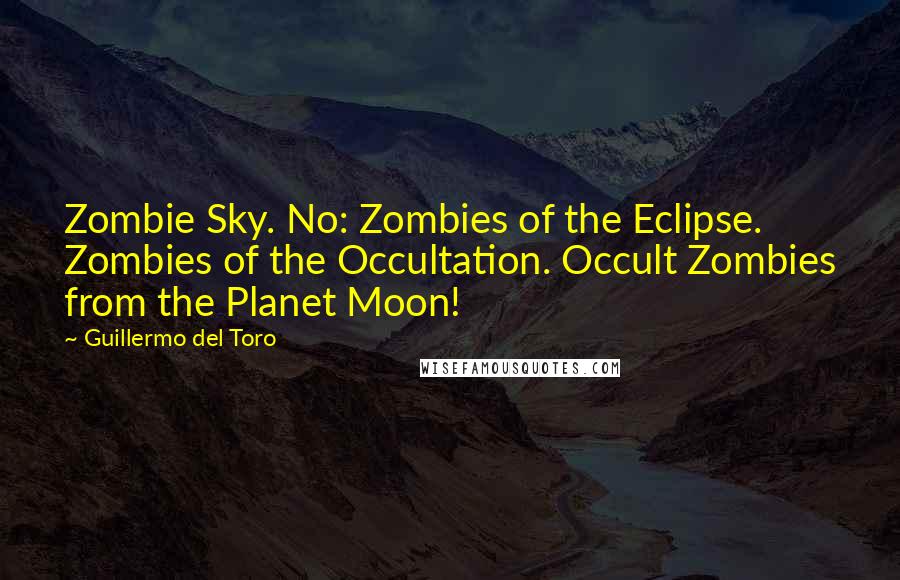 Guillermo Del Toro Quotes: Zombie Sky. No: Zombies of the Eclipse. Zombies of the Occultation. Occult Zombies from the Planet Moon!