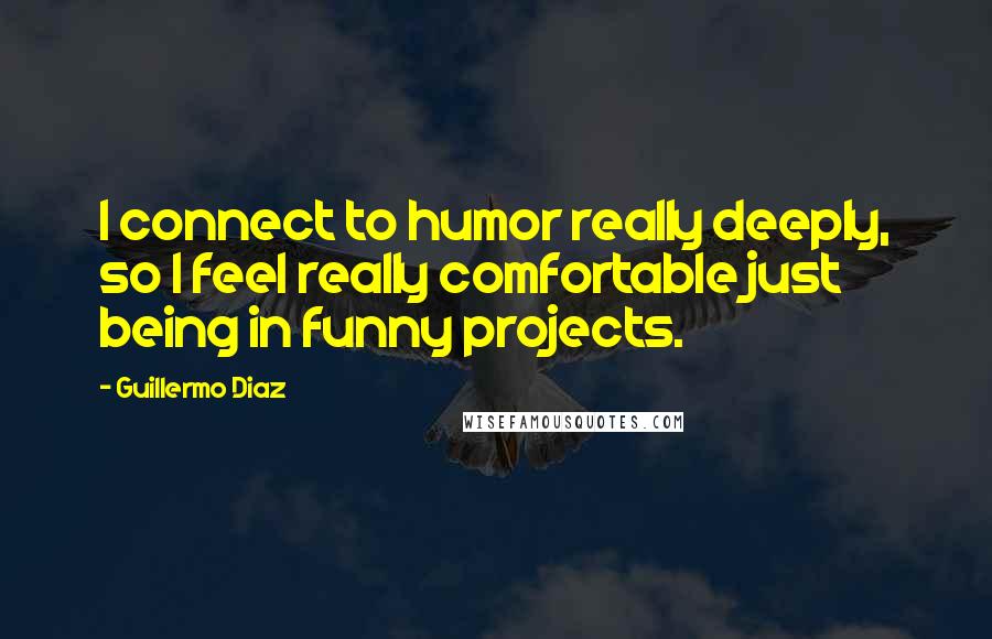 Guillermo Diaz Quotes: I connect to humor really deeply, so I feel really comfortable just being in funny projects.