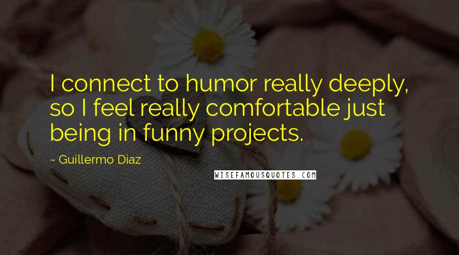Guillermo Diaz Quotes: I connect to humor really deeply, so I feel really comfortable just being in funny projects.