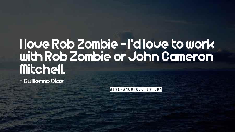 Guillermo Diaz Quotes: I love Rob Zombie - I'd love to work with Rob Zombie or John Cameron Mitchell.