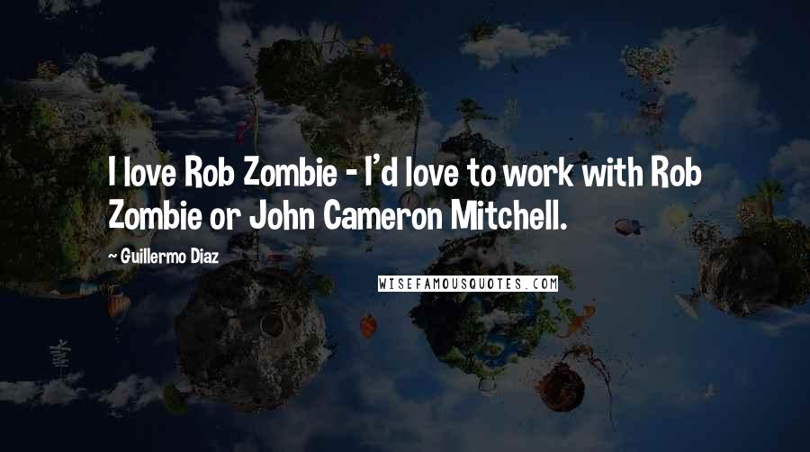 Guillermo Diaz Quotes: I love Rob Zombie - I'd love to work with Rob Zombie or John Cameron Mitchell.