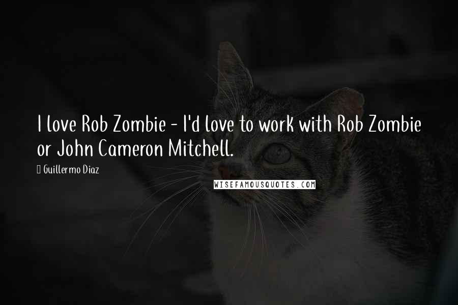 Guillermo Diaz Quotes: I love Rob Zombie - I'd love to work with Rob Zombie or John Cameron Mitchell.