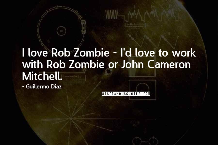 Guillermo Diaz Quotes: I love Rob Zombie - I'd love to work with Rob Zombie or John Cameron Mitchell.