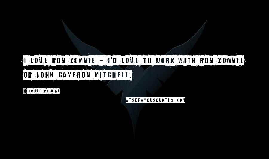 Guillermo Diaz Quotes: I love Rob Zombie - I'd love to work with Rob Zombie or John Cameron Mitchell.