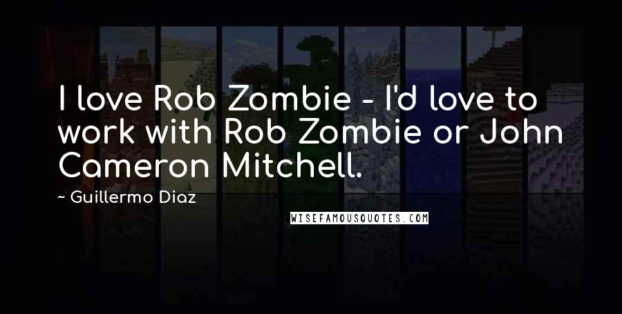 Guillermo Diaz Quotes: I love Rob Zombie - I'd love to work with Rob Zombie or John Cameron Mitchell.