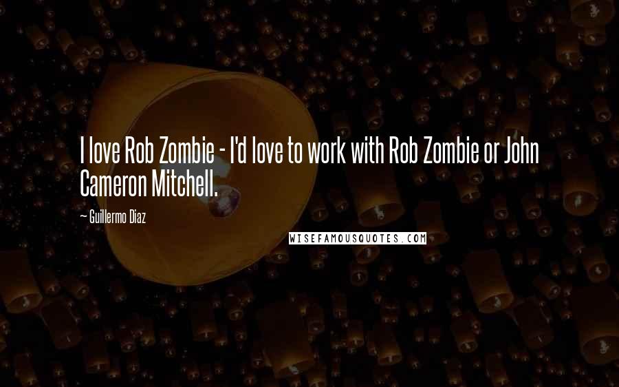 Guillermo Diaz Quotes: I love Rob Zombie - I'd love to work with Rob Zombie or John Cameron Mitchell.