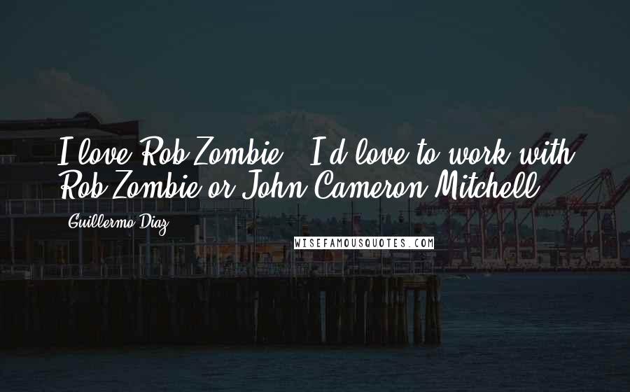 Guillermo Diaz Quotes: I love Rob Zombie - I'd love to work with Rob Zombie or John Cameron Mitchell.