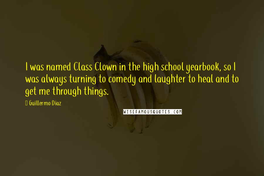 Guillermo Diaz Quotes: I was named Class Clown in the high school yearbook, so I was always turning to comedy and laughter to heal and to get me through things.