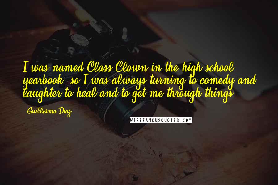 Guillermo Diaz Quotes: I was named Class Clown in the high school yearbook, so I was always turning to comedy and laughter to heal and to get me through things.