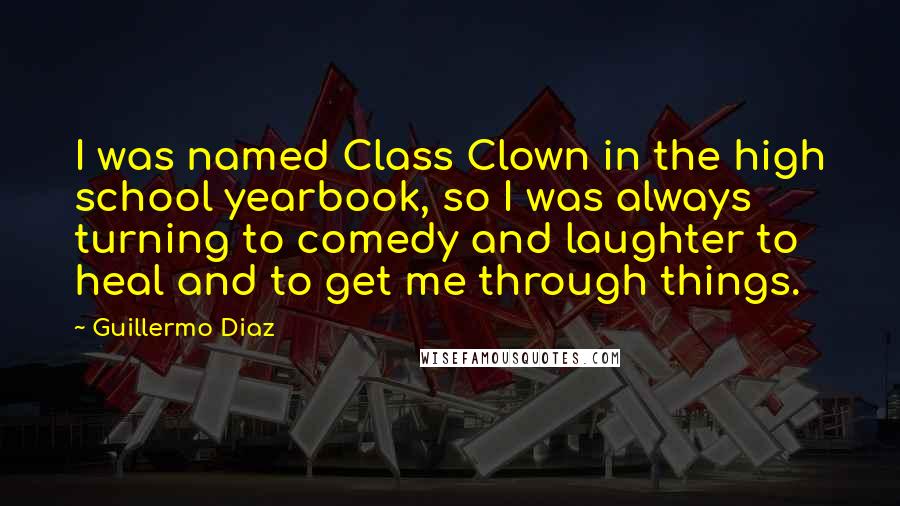 Guillermo Diaz Quotes: I was named Class Clown in the high school yearbook, so I was always turning to comedy and laughter to heal and to get me through things.