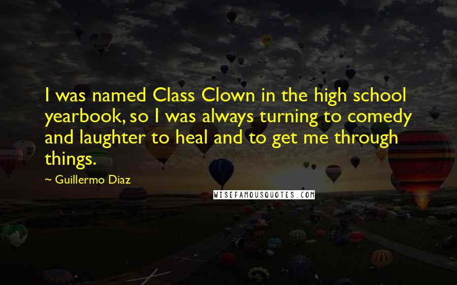 Guillermo Diaz Quotes: I was named Class Clown in the high school yearbook, so I was always turning to comedy and laughter to heal and to get me through things.