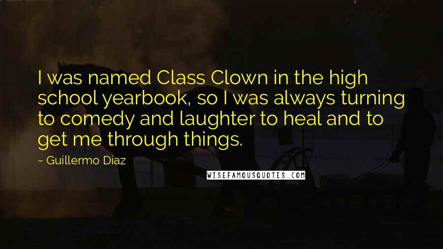 Guillermo Diaz Quotes: I was named Class Clown in the high school yearbook, so I was always turning to comedy and laughter to heal and to get me through things.