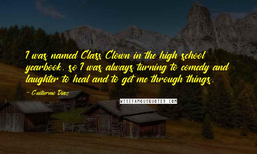 Guillermo Diaz Quotes: I was named Class Clown in the high school yearbook, so I was always turning to comedy and laughter to heal and to get me through things.