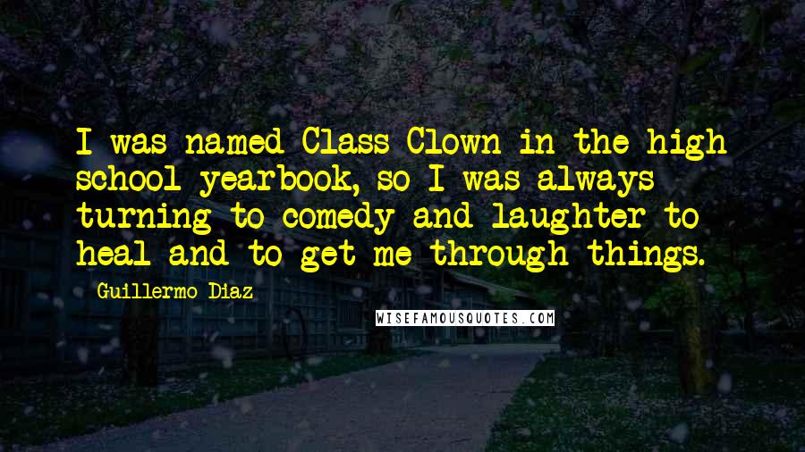 Guillermo Diaz Quotes: I was named Class Clown in the high school yearbook, so I was always turning to comedy and laughter to heal and to get me through things.