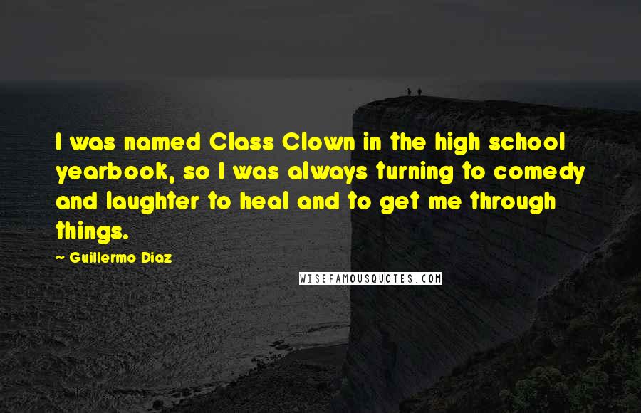 Guillermo Diaz Quotes: I was named Class Clown in the high school yearbook, so I was always turning to comedy and laughter to heal and to get me through things.
