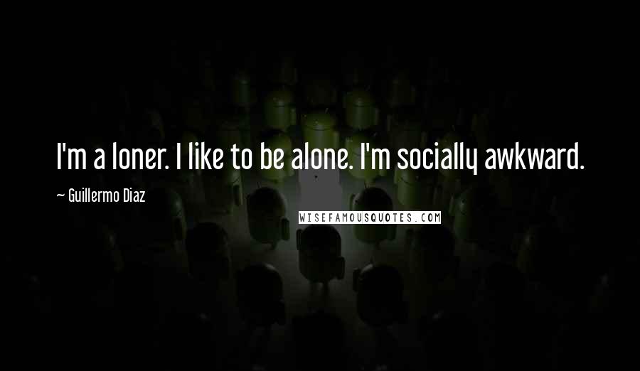 Guillermo Diaz Quotes: I'm a loner. I like to be alone. I'm socially awkward.