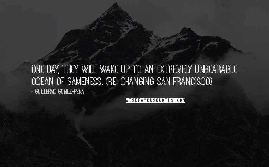 Guillermo Gomez-Pena Quotes: One day, they will wake up to an extremely unbearable ocean of sameness. (re: changing San Francisco)