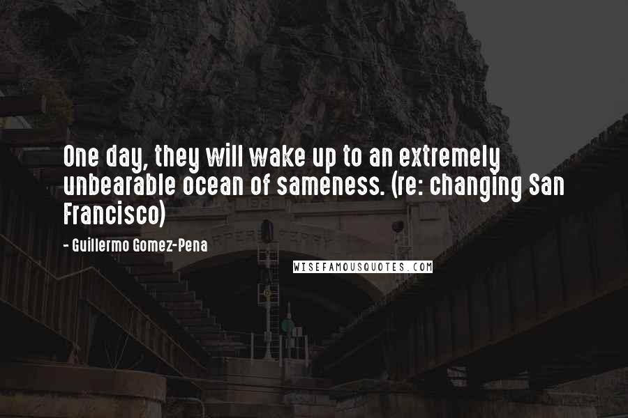 Guillermo Gomez-Pena Quotes: One day, they will wake up to an extremely unbearable ocean of sameness. (re: changing San Francisco)