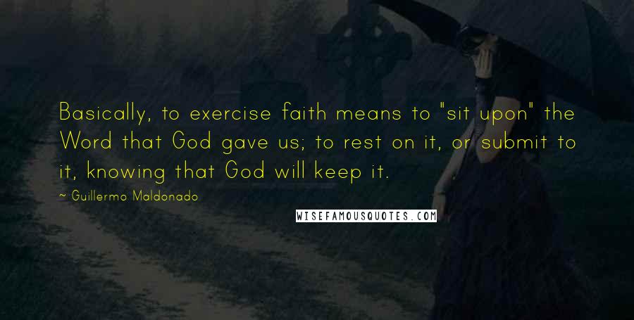 Guillermo Maldonado Quotes: Basically, to exercise faith means to "sit upon" the Word that God gave us; to rest on it, or submit to it, knowing that God will keep it.