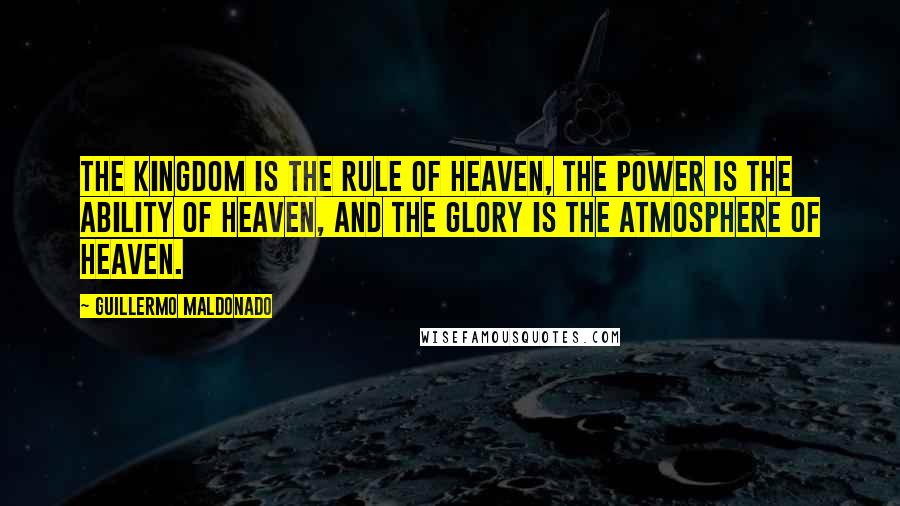 Guillermo Maldonado Quotes: the kingdom is the rule of heaven, the power is the ability of heaven, and the glory is the atmosphere of heaven.