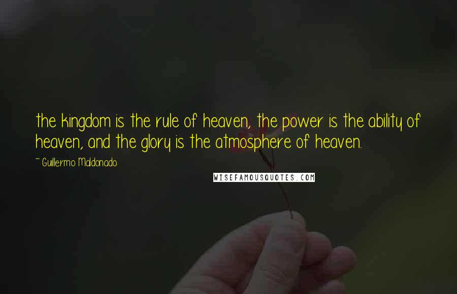 Guillermo Maldonado Quotes: the kingdom is the rule of heaven, the power is the ability of heaven, and the glory is the atmosphere of heaven.