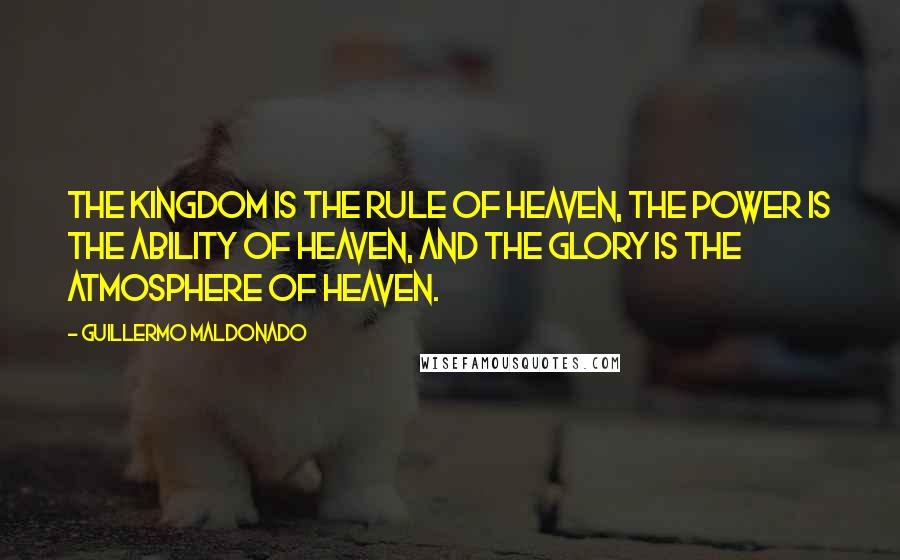 Guillermo Maldonado Quotes: the kingdom is the rule of heaven, the power is the ability of heaven, and the glory is the atmosphere of heaven.