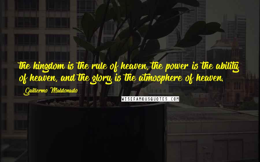 Guillermo Maldonado Quotes: the kingdom is the rule of heaven, the power is the ability of heaven, and the glory is the atmosphere of heaven.