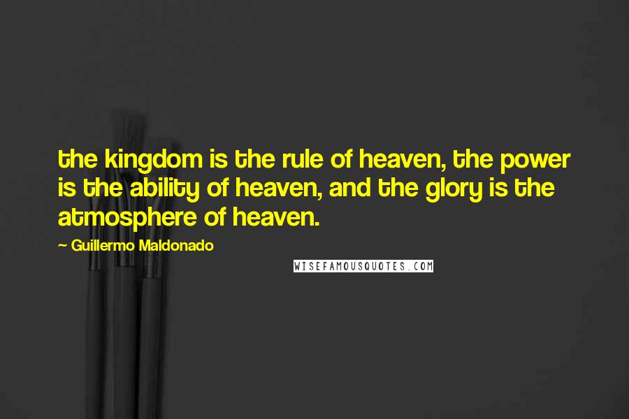 Guillermo Maldonado Quotes: the kingdom is the rule of heaven, the power is the ability of heaven, and the glory is the atmosphere of heaven.