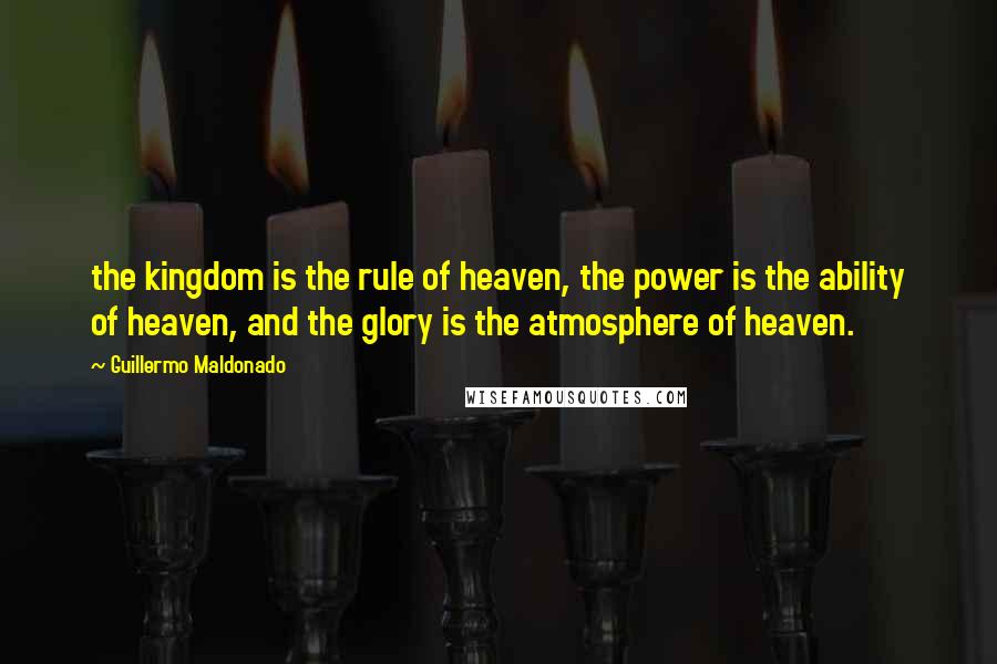 Guillermo Maldonado Quotes: the kingdom is the rule of heaven, the power is the ability of heaven, and the glory is the atmosphere of heaven.