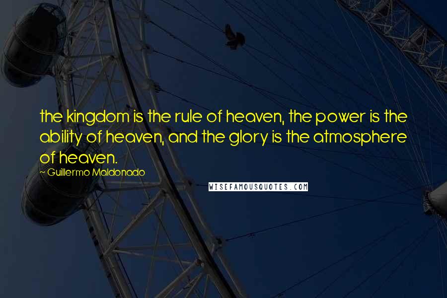 Guillermo Maldonado Quotes: the kingdom is the rule of heaven, the power is the ability of heaven, and the glory is the atmosphere of heaven.