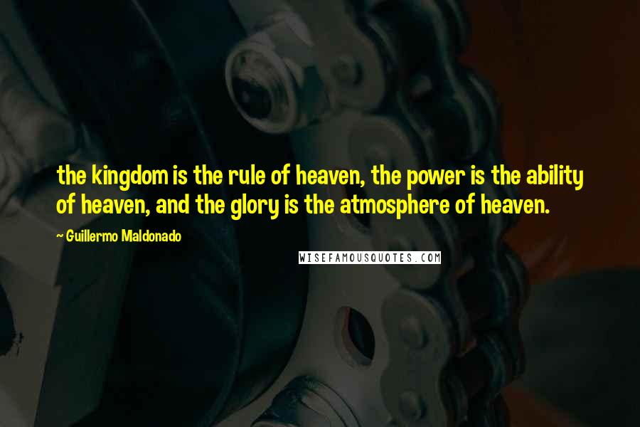 Guillermo Maldonado Quotes: the kingdom is the rule of heaven, the power is the ability of heaven, and the glory is the atmosphere of heaven.