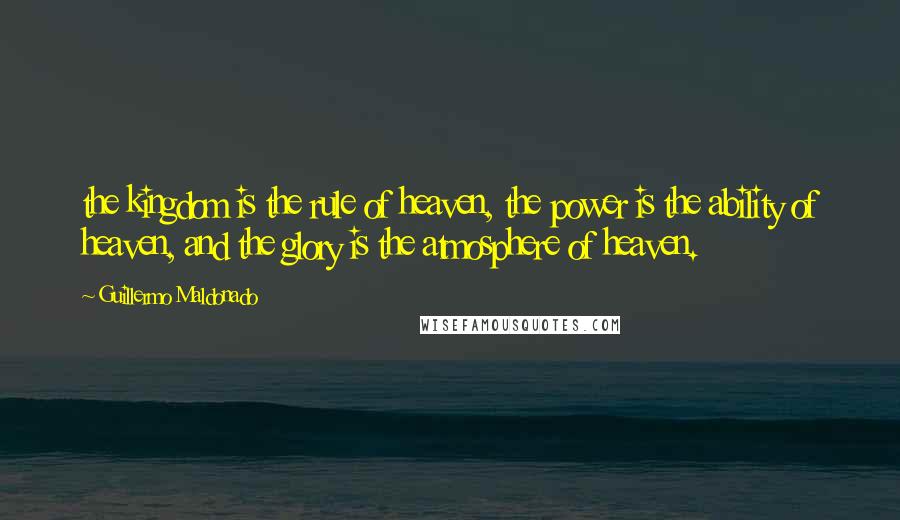 Guillermo Maldonado Quotes: the kingdom is the rule of heaven, the power is the ability of heaven, and the glory is the atmosphere of heaven.