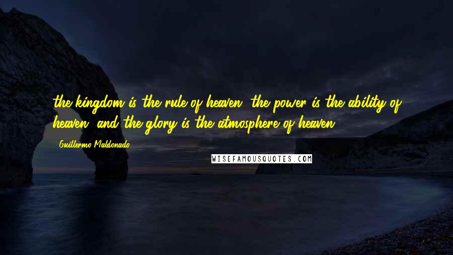 Guillermo Maldonado Quotes: the kingdom is the rule of heaven, the power is the ability of heaven, and the glory is the atmosphere of heaven.