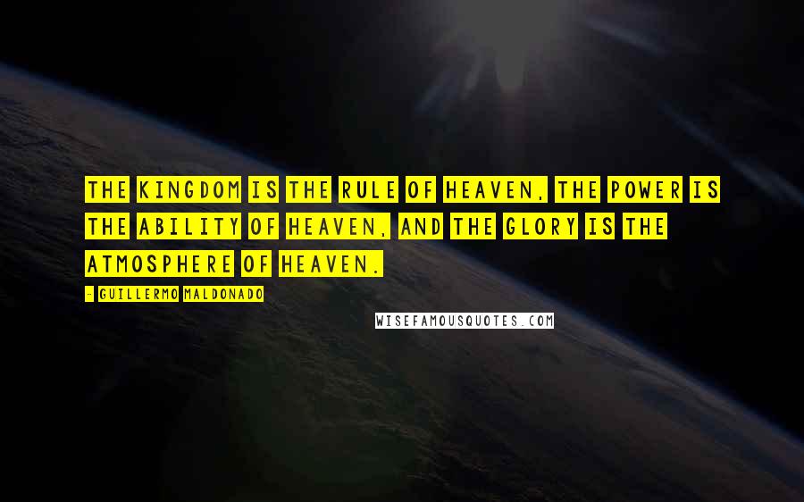 Guillermo Maldonado Quotes: the kingdom is the rule of heaven, the power is the ability of heaven, and the glory is the atmosphere of heaven.