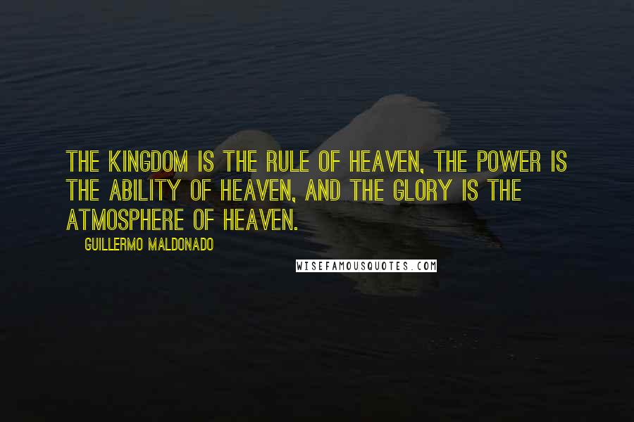 Guillermo Maldonado Quotes: the kingdom is the rule of heaven, the power is the ability of heaven, and the glory is the atmosphere of heaven.