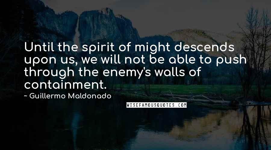 Guillermo Maldonado Quotes: Until the spirit of might descends upon us, we will not be able to push through the enemy's walls of containment.