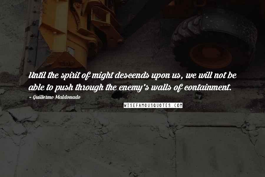Guillermo Maldonado Quotes: Until the spirit of might descends upon us, we will not be able to push through the enemy's walls of containment.
