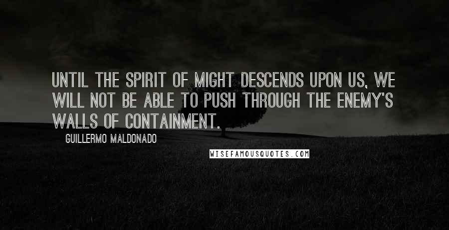 Guillermo Maldonado Quotes: Until the spirit of might descends upon us, we will not be able to push through the enemy's walls of containment.