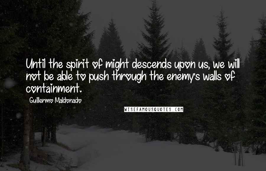 Guillermo Maldonado Quotes: Until the spirit of might descends upon us, we will not be able to push through the enemy's walls of containment.