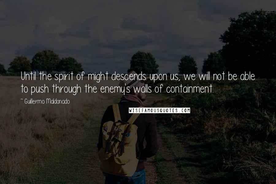 Guillermo Maldonado Quotes: Until the spirit of might descends upon us, we will not be able to push through the enemy's walls of containment.