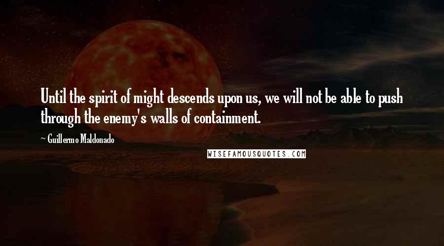 Guillermo Maldonado Quotes: Until the spirit of might descends upon us, we will not be able to push through the enemy's walls of containment.